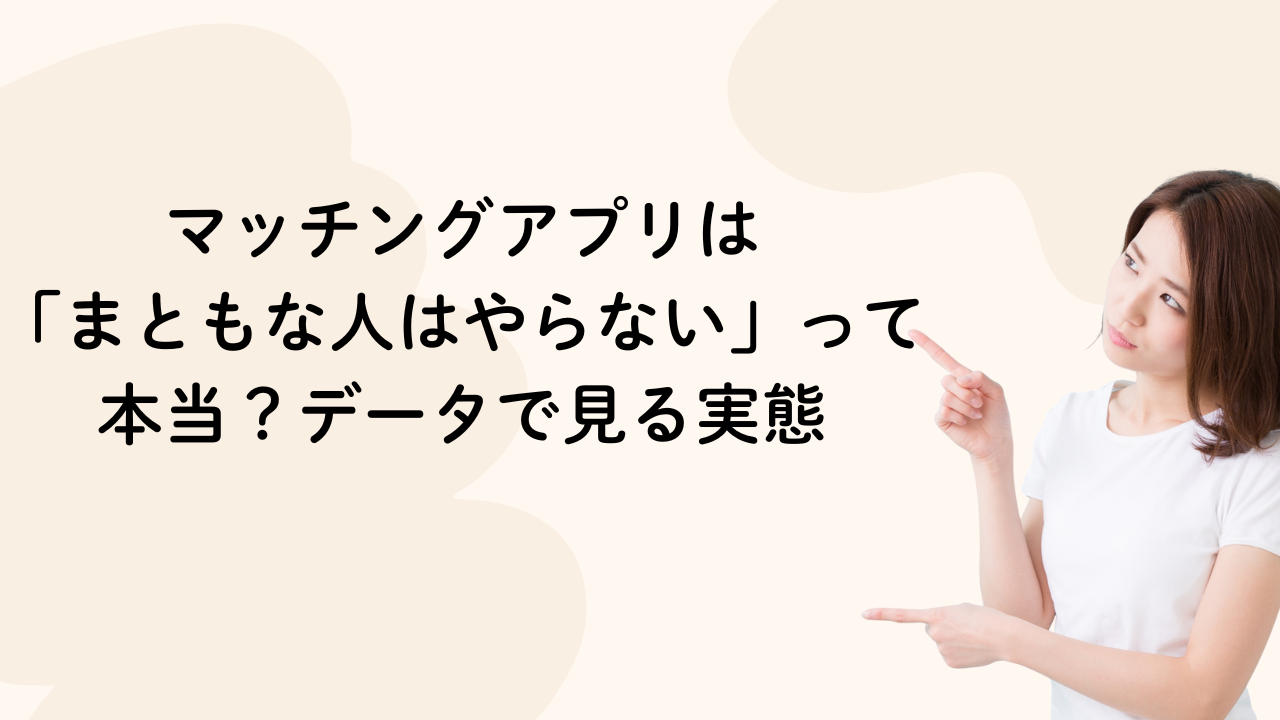 マッチングアプリは
「まともな人はやらない」って本当?データで見る実態