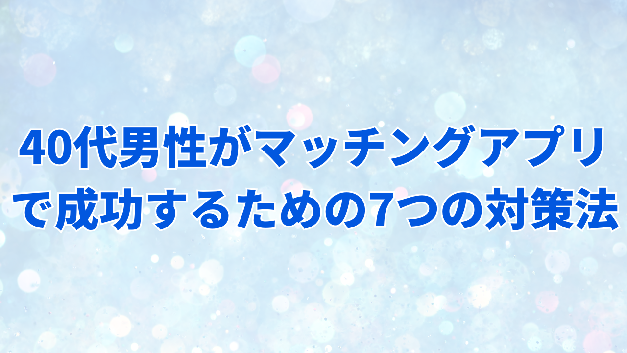 40代男性がマッチングアプリで成功するための7つの対策法