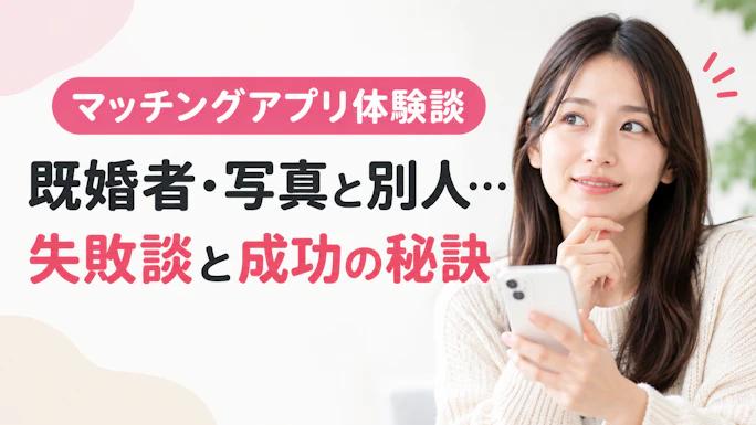 マッチングアプリ体験談｜既婚者・写真と別人…失敗談と成功の秘訣