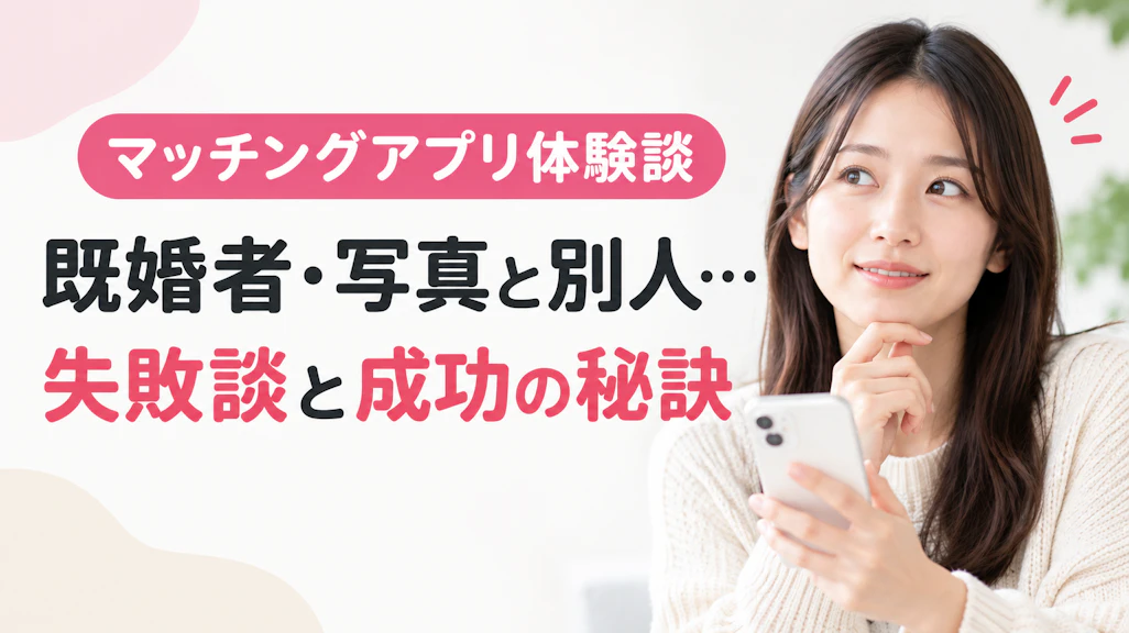 マッチングアプリ体験談|既婚者・写真と別人…失敗談と成功の秘訣