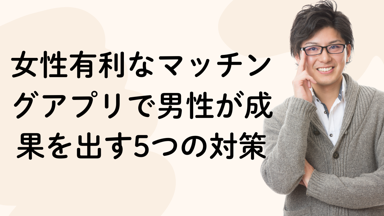 女性有利なマッチングアプリで男性が成果を出す5つの対策