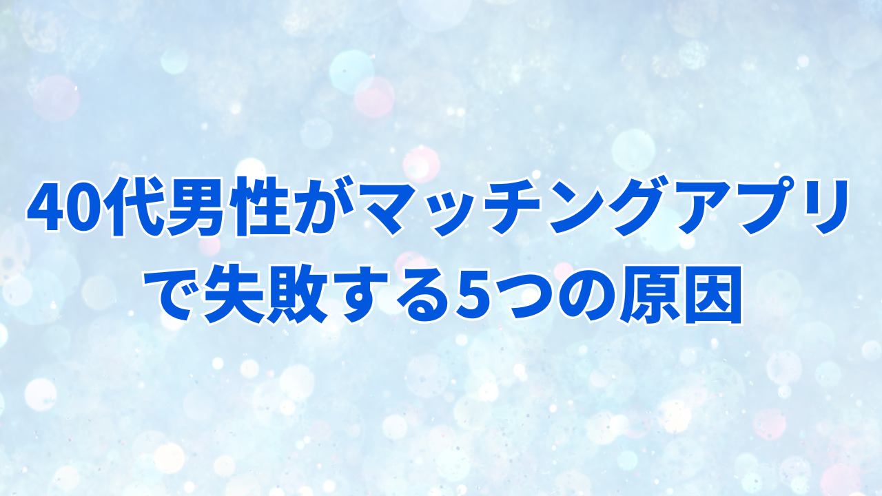 40代男性がマッチングアプリで失敗する5つの原因