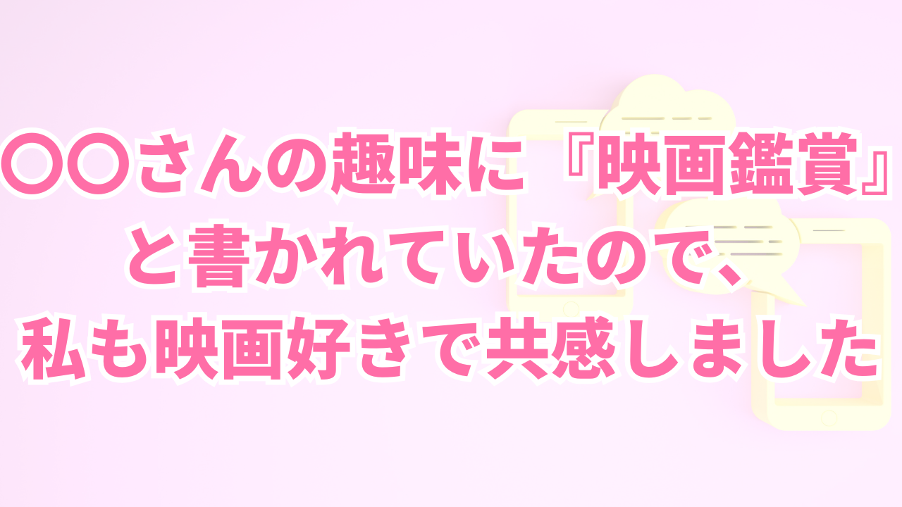 〇〇さんの趣味に『映画鑑賞』と書かれていたので、
私も映画好きで共感しました