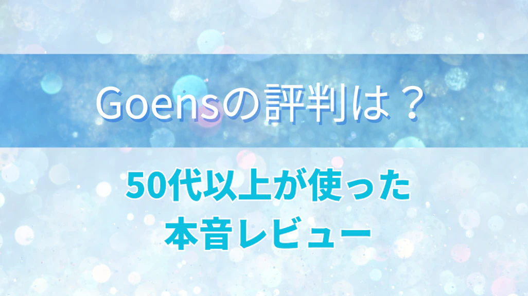Goens(ゴエンズ)の評判・口コミは?50代以上が実際に使った本音レビュー【2026年最新】