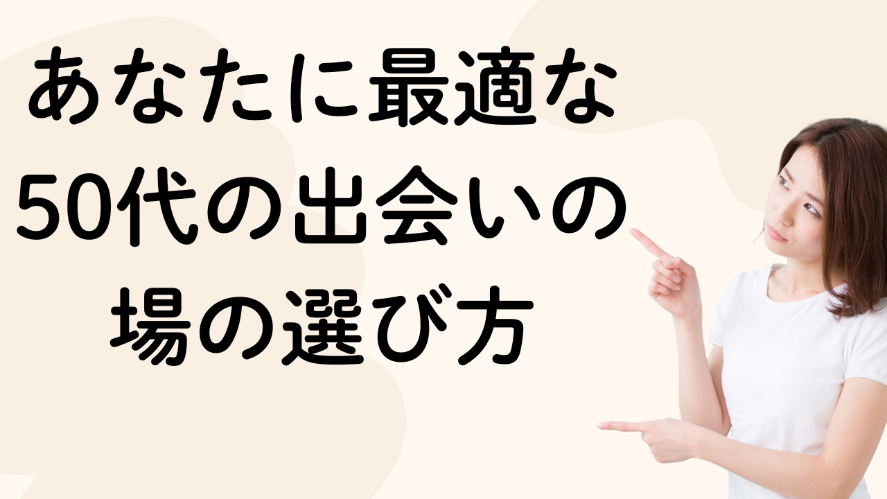 あなたに最適な
50代の出会いの
場の選び方