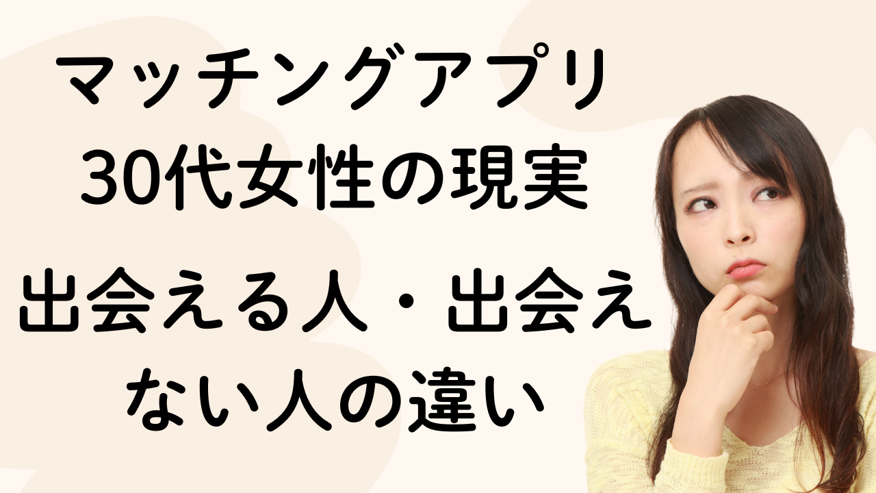 マッチングアプリ
30代女性の現実
出会える人・出会えない人の違い