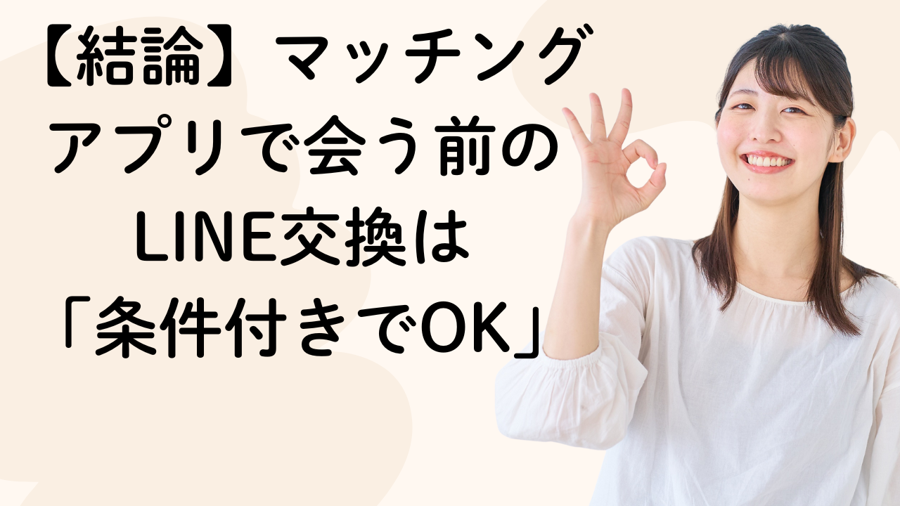 【結論】マッチング
アプリで会う前の
LINE交換は]
「条件付きでOK」