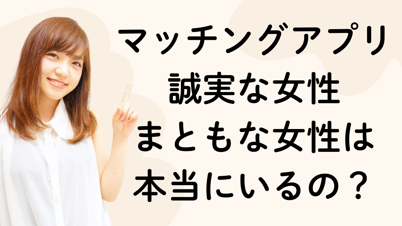 マッチングアプリ誠実な女性
まともな女性は
本当にいるの？