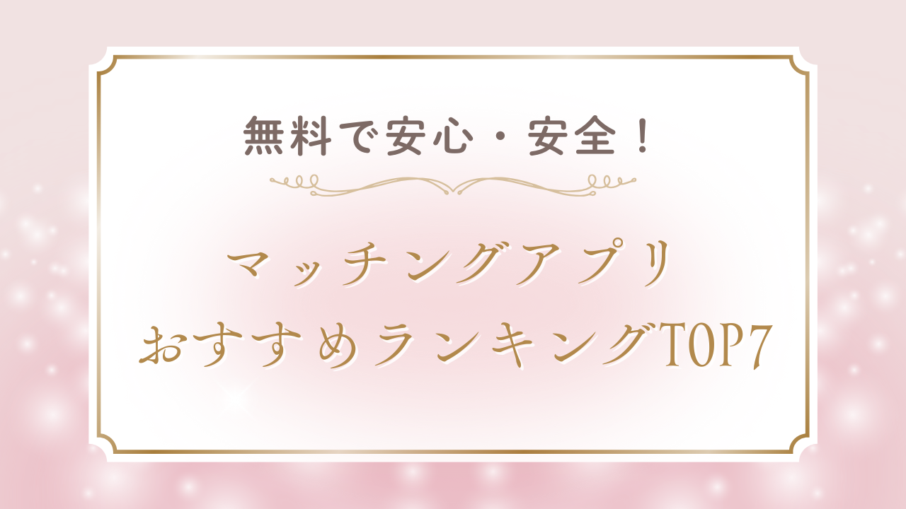【2025年最新】無料で安全なマッチングアプリおすすめランキングTOP7！選び方と安全な使い方完全ガイド 