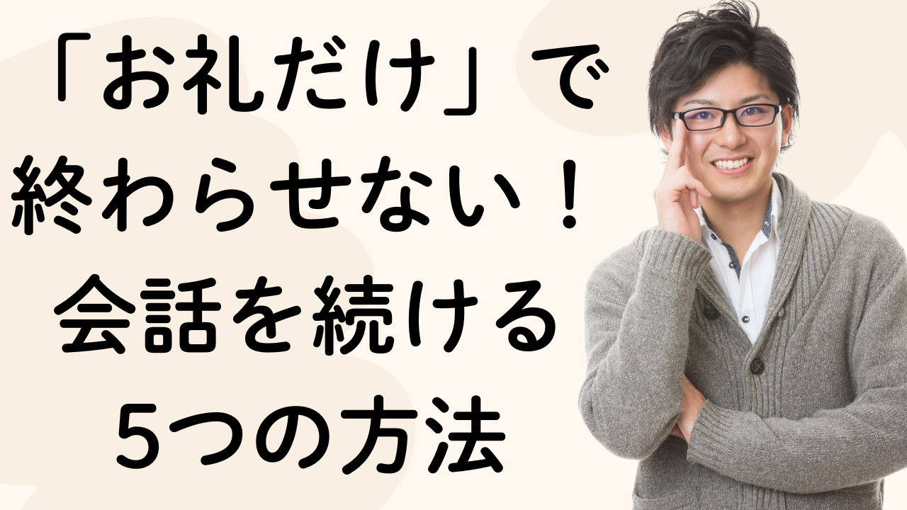 「お礼だけ」で
終わらせない！会話を続ける
5つの方法