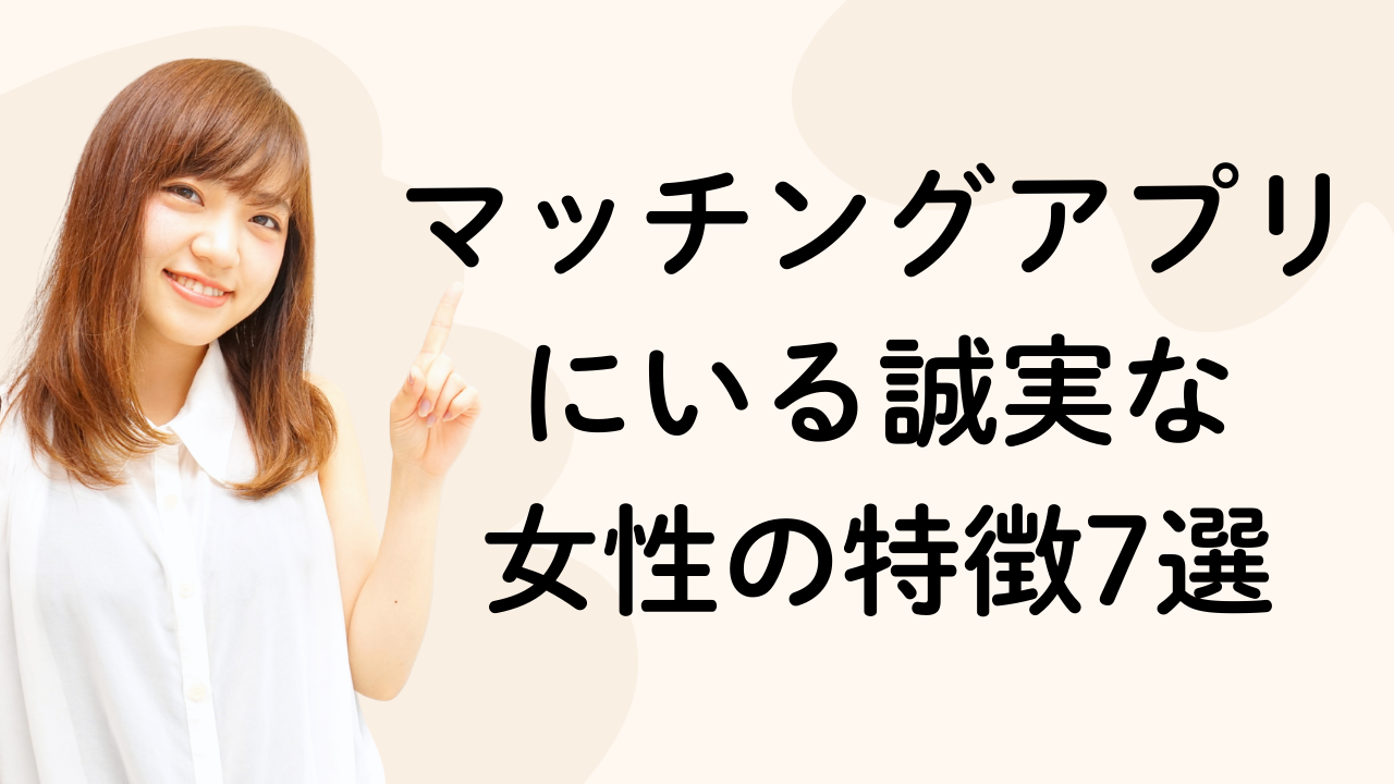 マッチングアプリにいる誠実な
女性の特徴7選