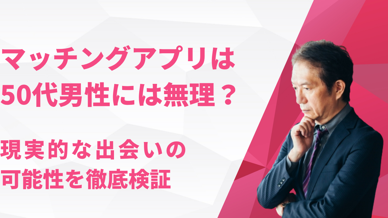 マッチングアプリは50代男性には無理？現実的な出会いの可能性を徹底検証