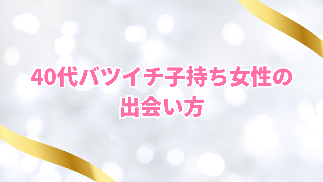 40代バツイチ子持ち女性の
出会い方