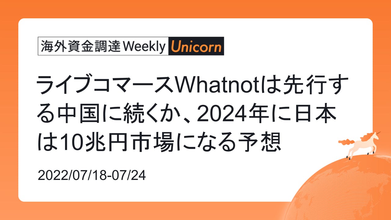 (2022年7月18日週) 海外資金調達 Weekly <Unicorn編>　ライブコマースWhatnotは先行する中国に続くか、2024年に日本は10兆円市場になる予想