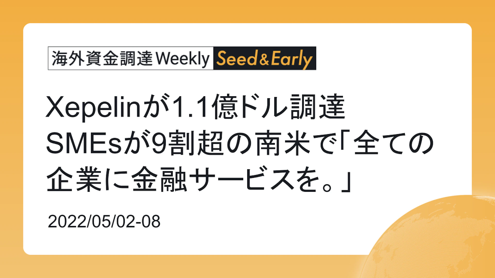 (2022年5月2日週) 海外資金調達 Weekly <Seed&Early編> Xepelinが1.1億ドル調達 SMEsが9割超の南米で「全ての企業に金融サービスを。」
