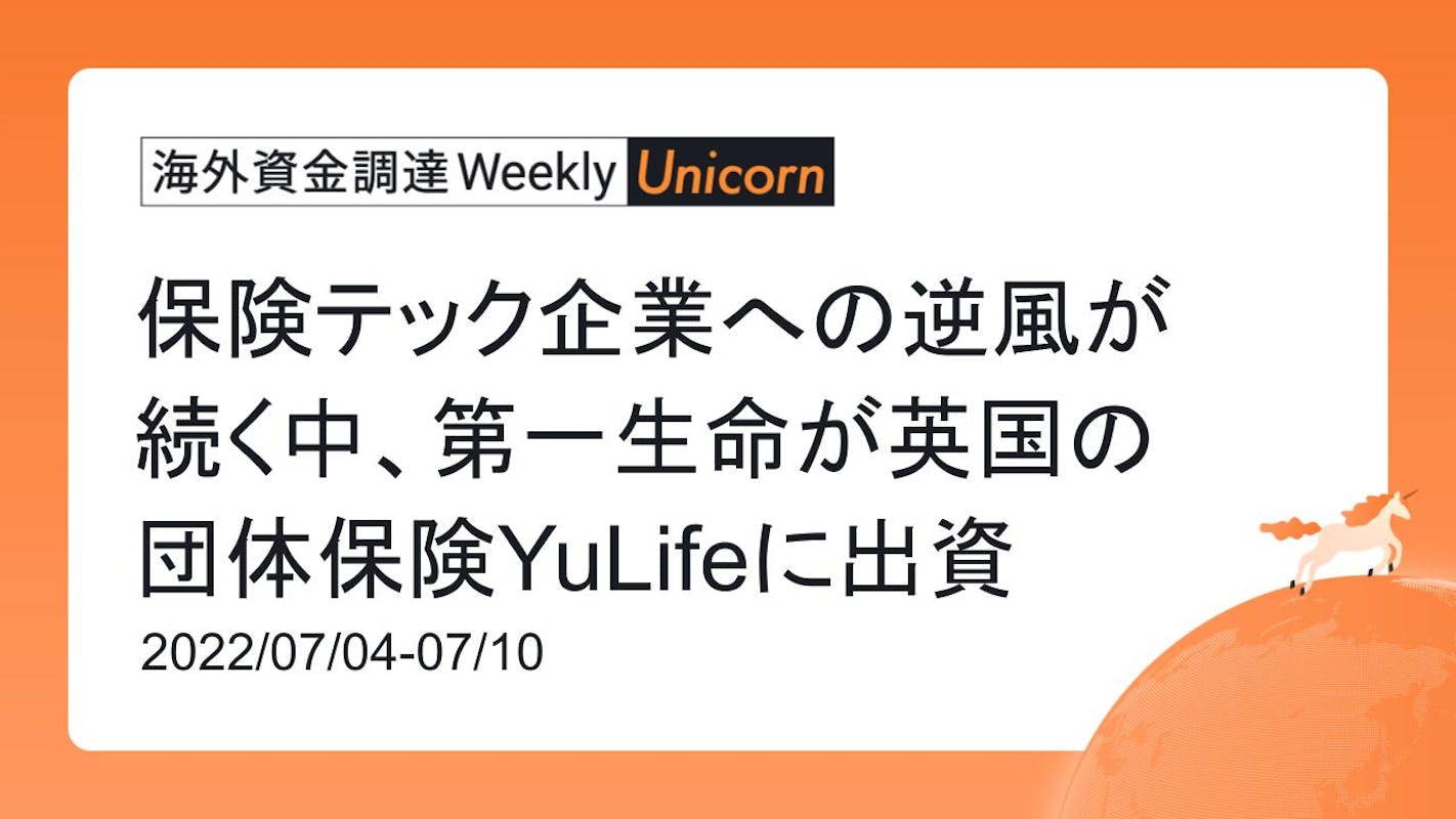 (2022年7月4日週) 海外資金調達 Weekly <Unicorn編>　保険テック企業への逆風が続く中、第一生命が英国の団体保険YuLifeに出資