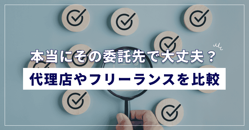 本当にその委託先で大丈夫?代理店やフリーランスを比較
