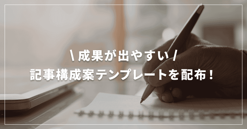 成果が出やすい記事構成案テンプレートを配布！