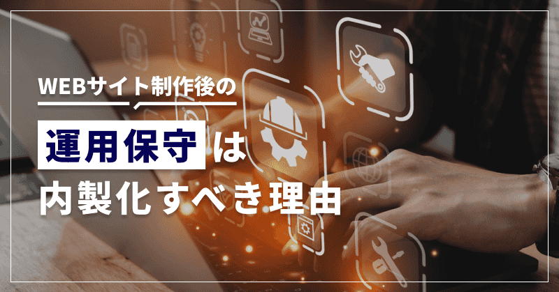 WEBサイト制作後の運用保守は内製化すべき理由