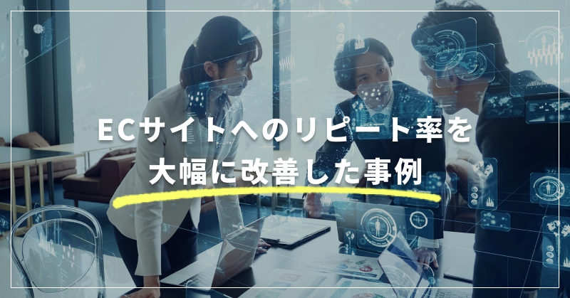 ECサイトへのリピート率を大幅に改善した事例