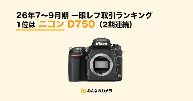 26年7〜9月期 一眼レフ取引ランキング|D750が2期連続1位、TOP10の9機種が4〜6月期から継続【みんなのカメラ調べ】