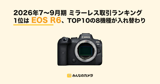 26年7〜9月期ミラーレス取引ランキング|1位はEOS R6、TOP10の8機種が4〜6月期から入れ替わり【みんなのカメラ調べ】