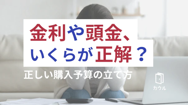 金利や頭金、いくらにすべき?正しい購入予算の立て方を教えて!|カウルのお悩み相談室