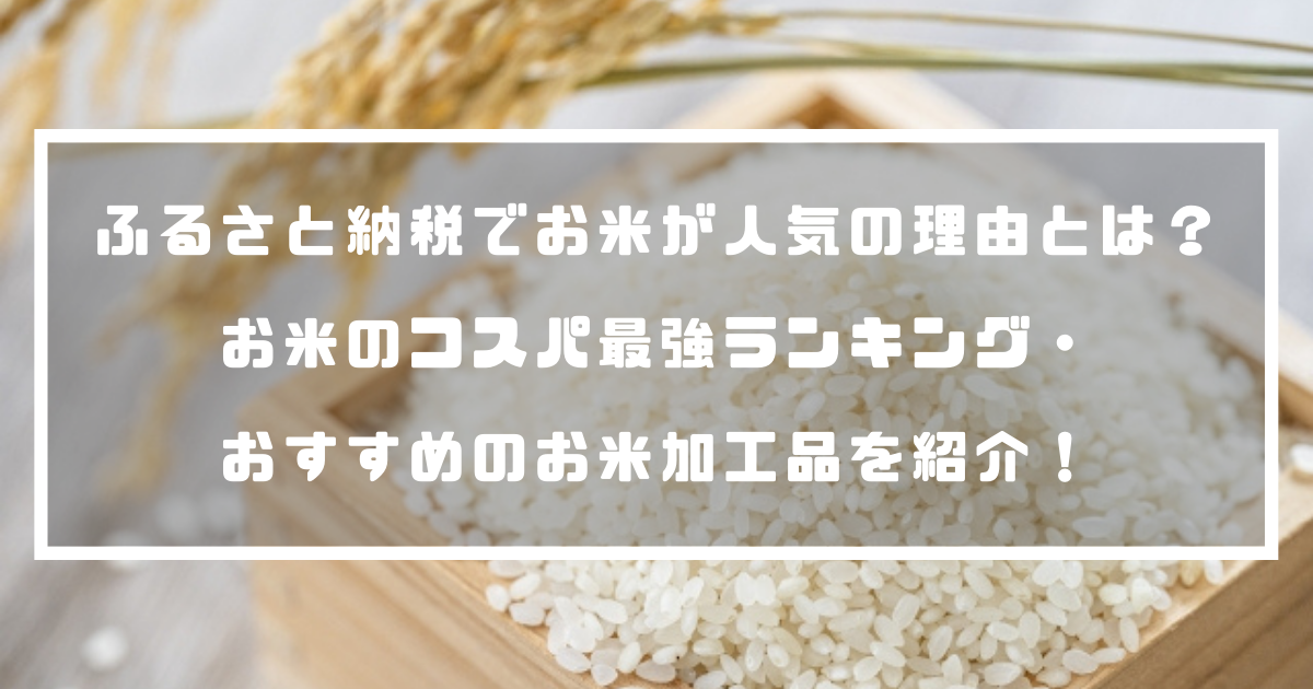 ふるさと納税でお米が人気の理由とは？お米のコスパ最強ランキング・おすすめのお米加工品を紹介！