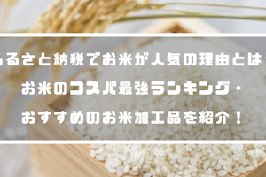 ふるさと納税でお米が人気の理由とは？お米のコスパ最強ランキング・おすすめのお米加工品を紹介！