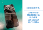 【豊橋市】Android(アンドロイド)で故障してしまった場合即日で修理できる店舗をまとめ｜105Storeが選ばれる理由をまとめ