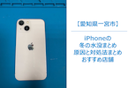 【iPhoneは冬も水没する！？】見落としがちな原因と正しい対処法｜万が一のときは「まちスマ一宮」へ相談を