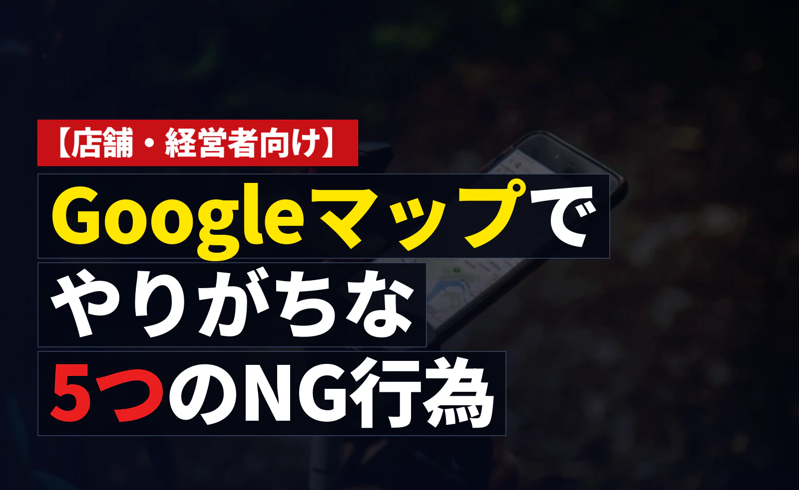 Googleマップでやりがちな「NG行為」5つ｜知らずにガイドライン違反していませんか？
