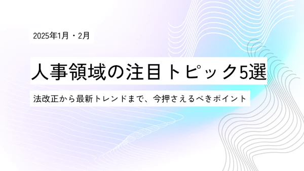 【2025年1月・2月】人事領域の注目トピック5選～法改正から最新トレンドまで、今押さえるべきポイントを解説～