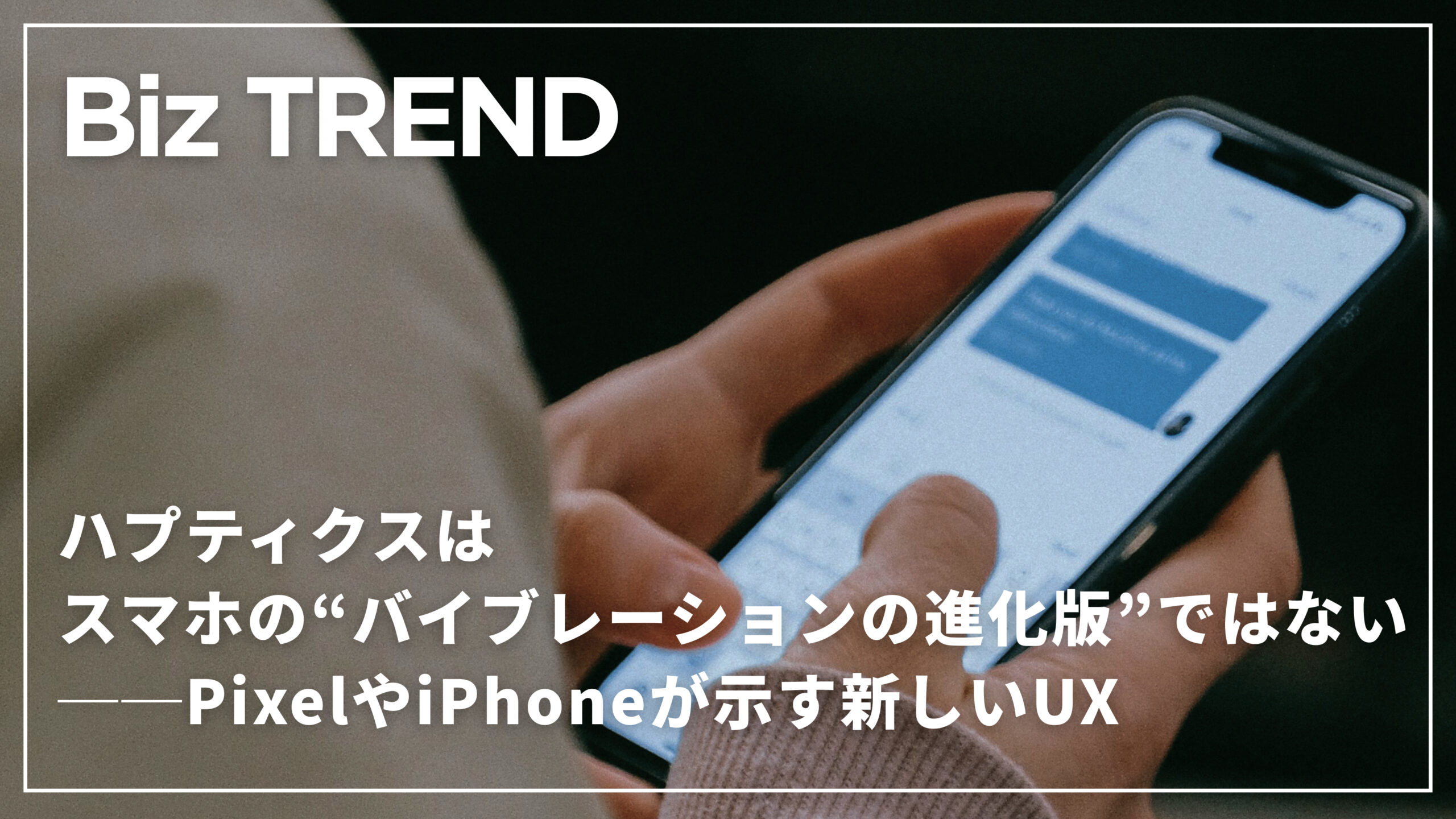 ハプティクスはスマホの“バイブレーションの進化版”ではない──PixelやiPhoneが示す新しいUX