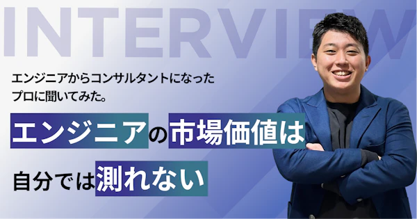 エンジニアの市場価値は“自分では測れない”｜エンジニアからコンサルタントになったプロに聞いてみた。