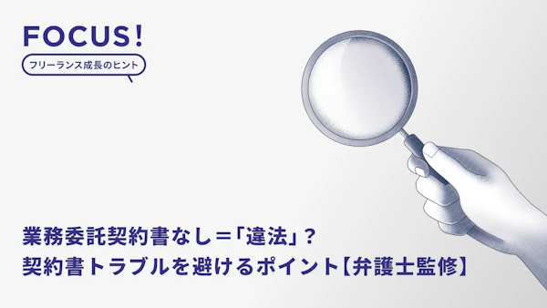 業務委託契約書なし＝「違法」？フリーランスが契約書トラブルを避けるために注意・確認すべきポイントとは【弁護士監修】