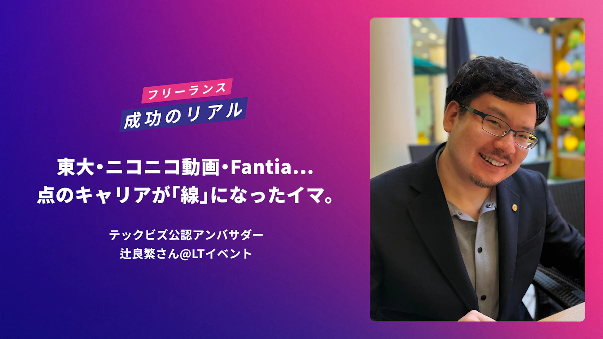 東大・ニコニコ動画・Fantia…点のキャリアが「線」になったイマ。テックビズ公認アンバサダー・辻良繁さん@LTイベント