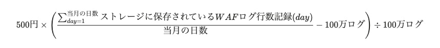 月内の日別 WAF ログ行数記録の平均(=当月の日数で割った値)から 100 万ログを差し引き、その結果を 100 万ログで割った値に 500 円を掛けた計算式