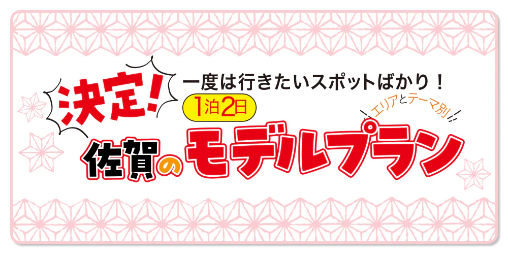 決定!　 一度は行きたいスポットばかり! 　エリアとテーマ別　佐賀の1泊2日モデルプラン