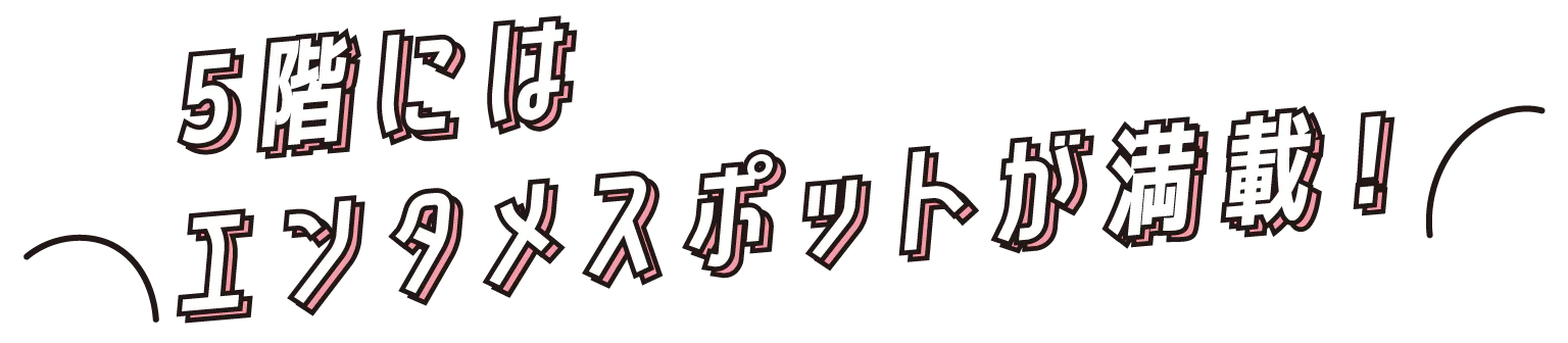 5階にはエンタメスポットが満載！の見出し