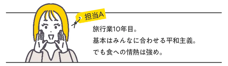 旅行業10年目。基本はみんなに合わせる平和主義。でも食への情熱は強め。