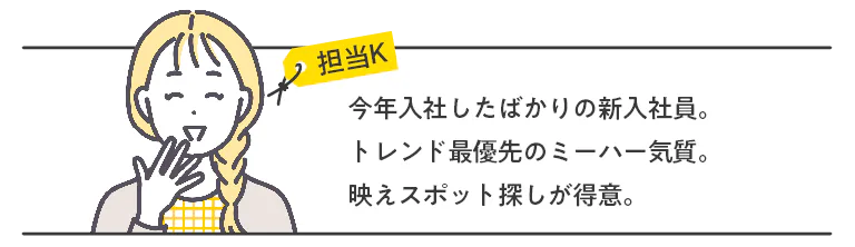 今年入社したばかりの新入社員。トレンド最優先のミーハー気質。映えスポット探しが得意。