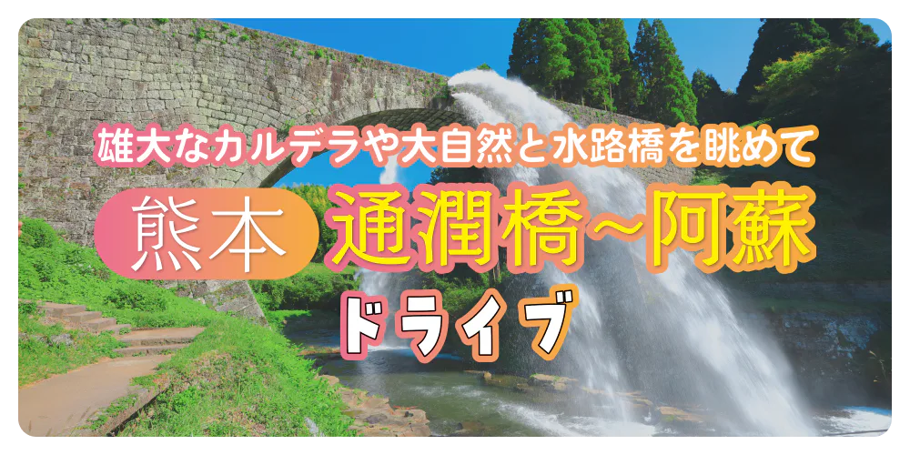 雄大なカルデラや大自然と水路橋を眺めて 【熊本】通潤橋～阿蘇ドライブ