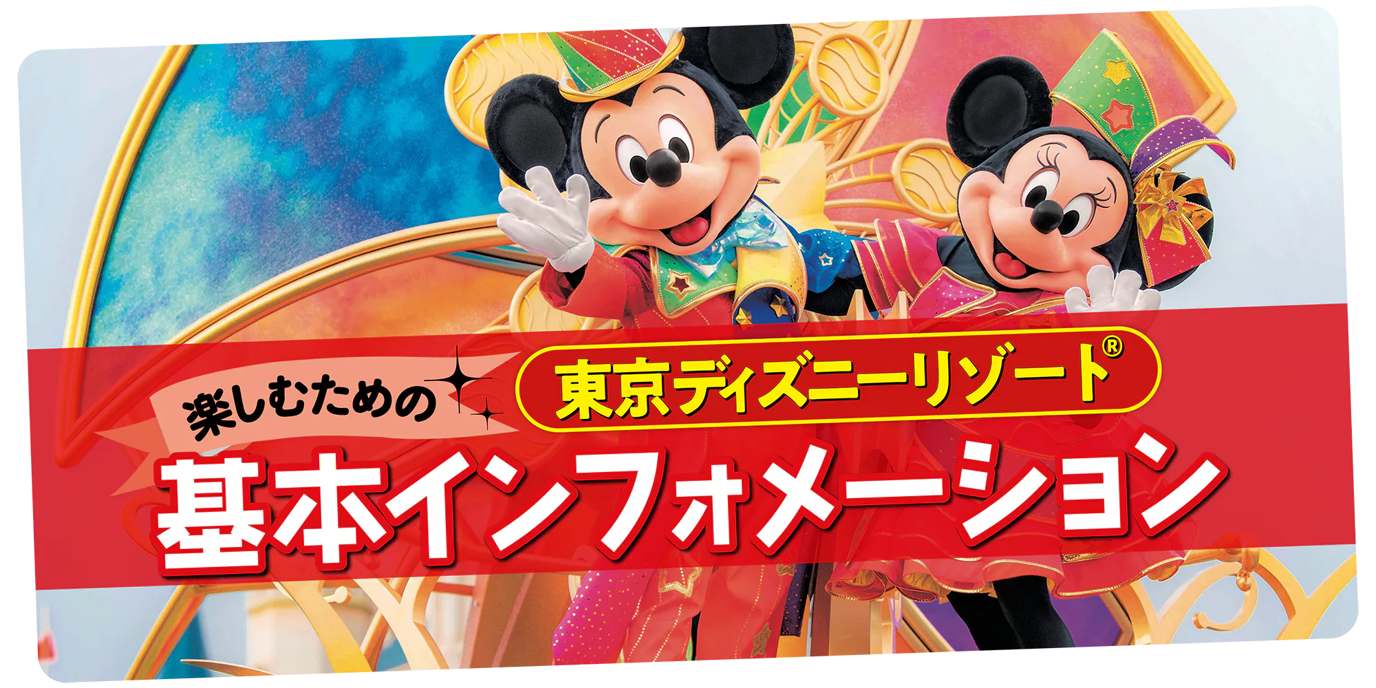 東京ディズニーリゾート®の基本インフォメーション｜アクセス・チケット・早わかりMAPなどお役立ち情報満載