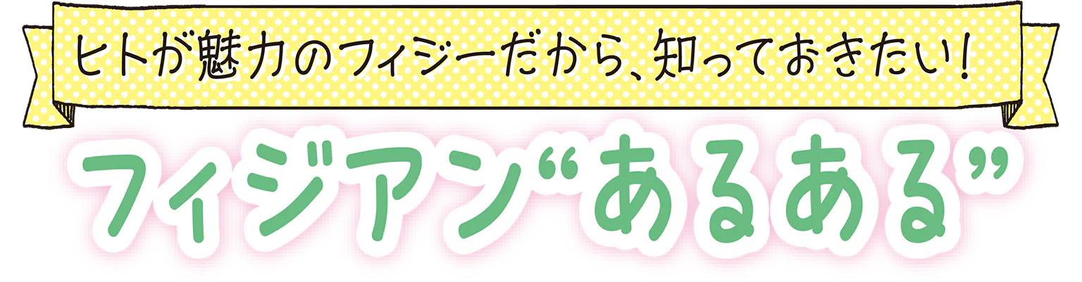 ヒトが魅力のフィジーだから、知っておきたい！フィジアン“あるある”の見出し