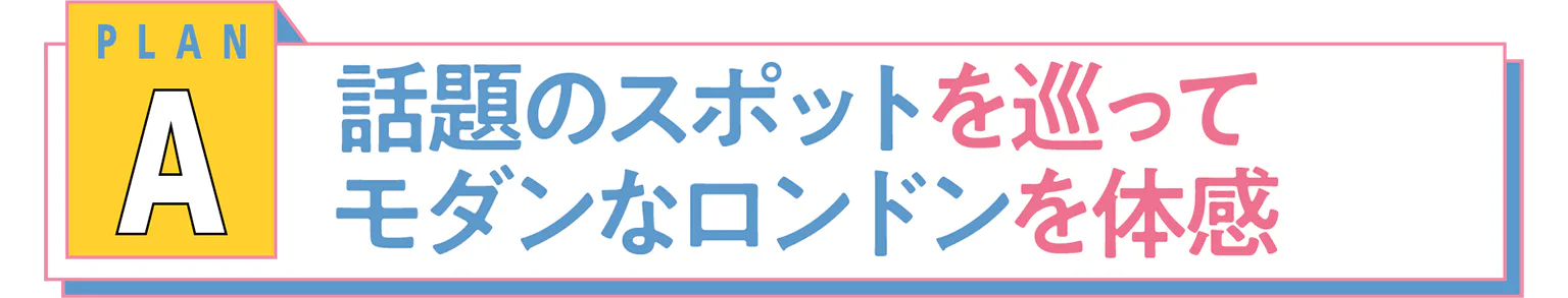 PLAN A 話題のスポットを巡ってモダンなロンドンを体感の見出し