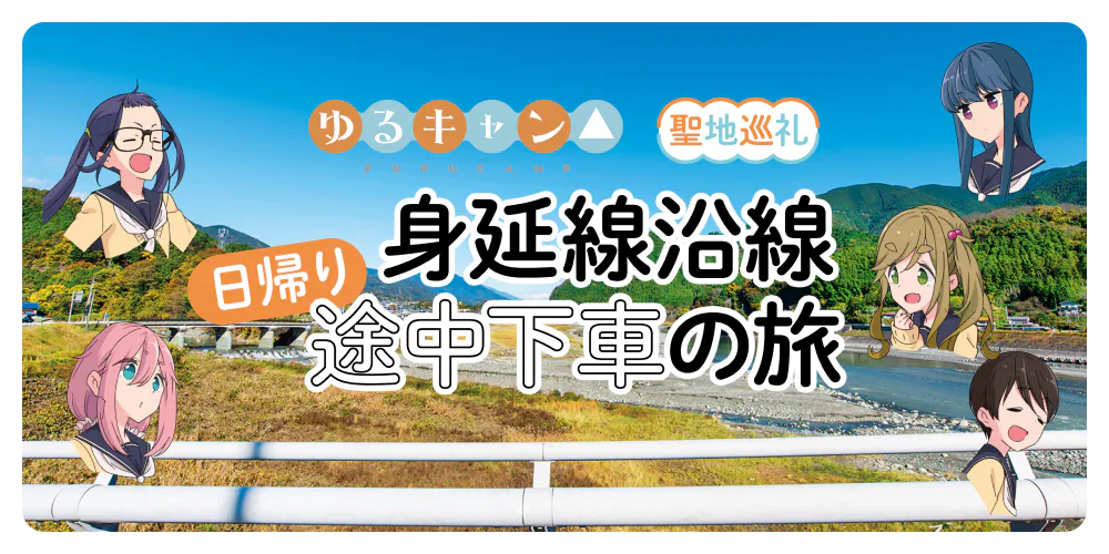 『ゆるキャン△』聖地巡礼 身延線沿線 日帰り 途中下車の旅