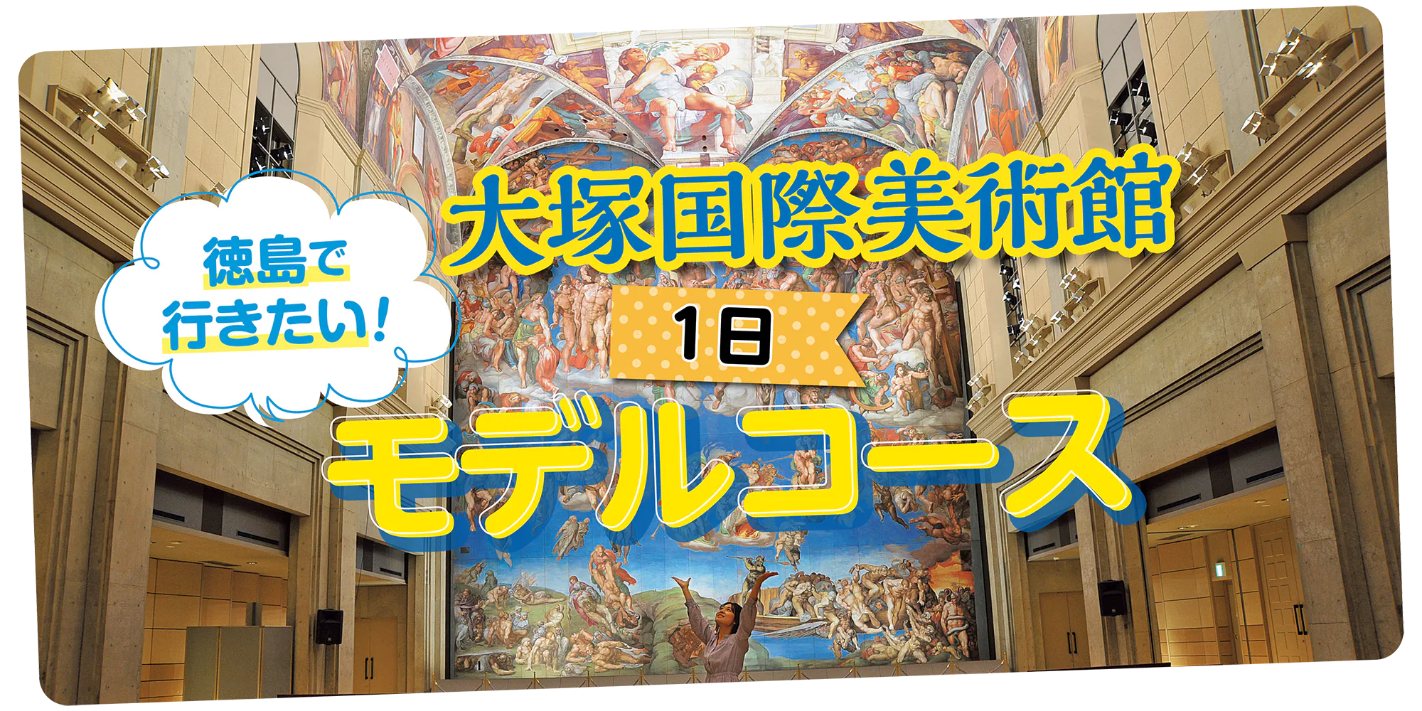 大塚国際美術館モデルコース｜1000点以上の作品からイチオシ作品をピックアップして、まるまる１日楽しめるコースをご案内