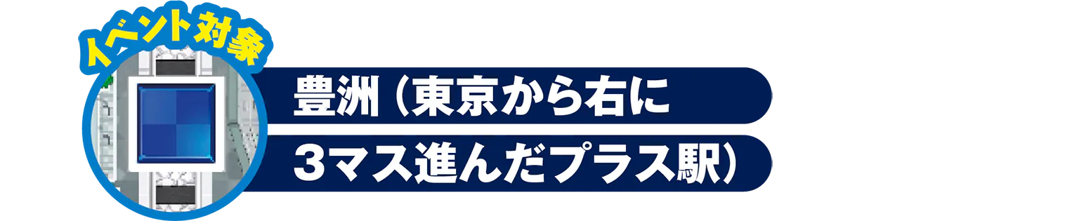 イベント対象／豊洲（東京から右に3マス進んだプラス駅）