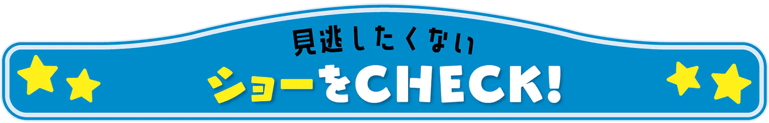 見逃したくないショーをCHECK